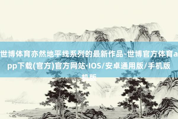 世博体育亦然地平线系列的最新作品-世博官方体育app下载(官方)官方网站·IOS/安卓通用版/手机版