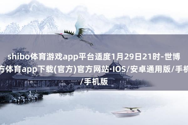 shibo体育游戏app平台适度1月29日21时-世博官方体育app下载(官方)官方网站·IOS/安卓通用版/手机版