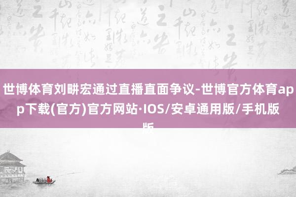 世博体育刘畊宏通过直播直面争议-世博官方体育app下载(官方)官方网站·IOS/安卓通用版/手机版