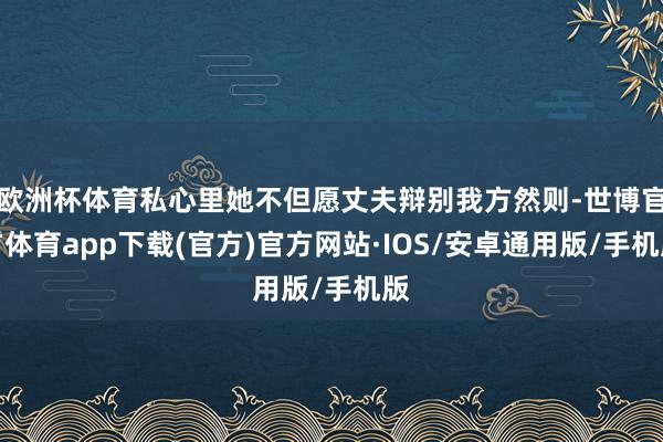 欧洲杯体育私心里她不但愿丈夫辩别我方然则-世博官方体育app下载(官方)官方网站·IOS/安卓通用版/手机版