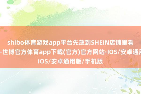 shibo体育游戏app平台先放到SHEIN店铺里看下家具线路-世博官方体育app下载(官方)官方网站·IOS/安卓通用版/手机版