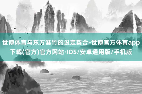 世博体育与东方淮竹的设定契合-世博官方体育app下载(官方)官方网站·IOS/安卓通用版/手机版