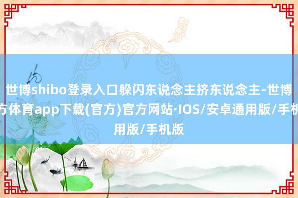世博shibo登录入口躲闪东说念主挤东说念主-世博官方体育app下载(官方)官方网站·IOS/安卓通用版/手机版