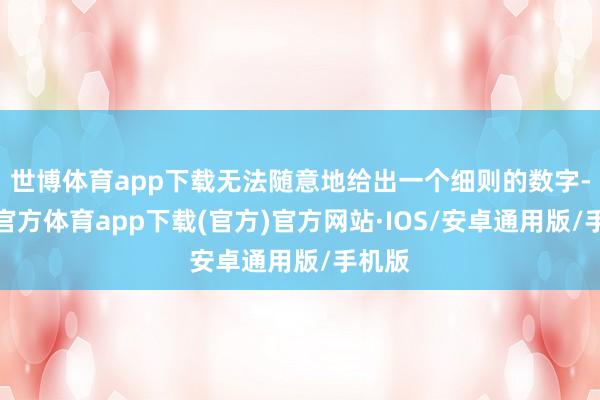 世博体育app下载无法随意地给出一个细则的数字-世博官方体育app下载(官方)官方网站·IOS/安卓通用版/手机版