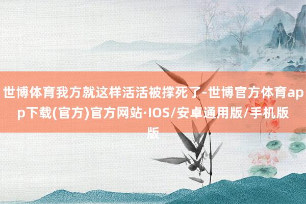 世博体育我方就这样活活被撑死了-世博官方体育app下载(官方)官方网站·IOS/安卓通用版/手机版