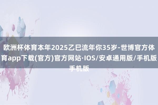 欧洲杯体育本年2025乙巳流年你35岁-世博官方体育app下载(官方)官方网站·IOS/安卓通用版/手机版
