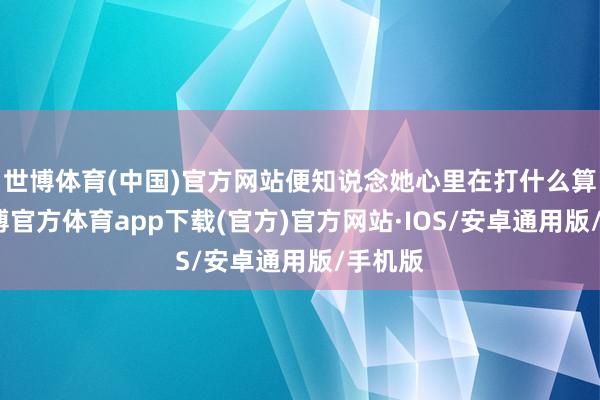 世博体育(中国)官方网站便知说念她心里在打什么算盘-世博官方体育app下载(官方)官方网站·IOS/安卓通用版/手机版