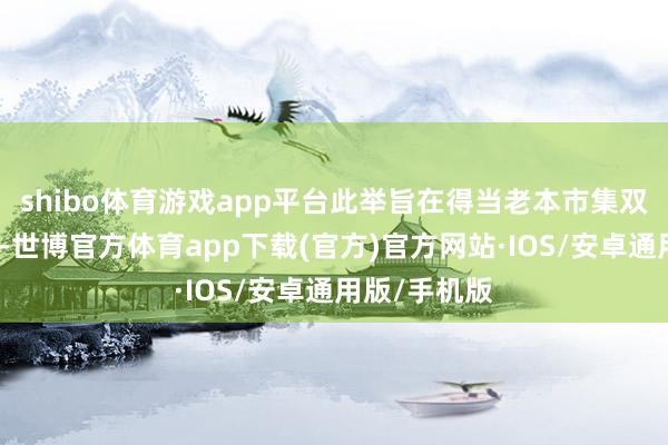 shibo体育游戏app平台此举旨在得当老本市集双向怒放趋势-世博官方体育app下载(官方)官方网站·IOS/安卓通用版/手机版
