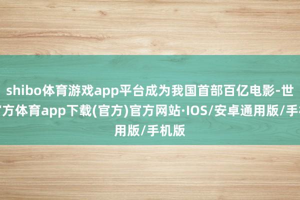 shibo体育游戏app平台成为我国首部百亿电影-世博官方体育app下载(官方)官方网站·IOS/安卓通用版/手机版