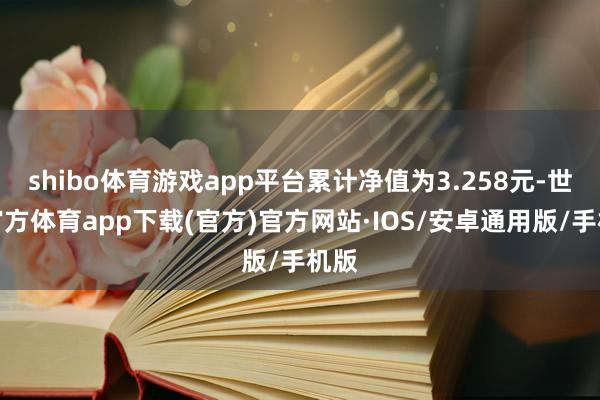 shibo体育游戏app平台累计净值为3.258元-世博官方体育app下载(官方)官方网站·IOS/安卓通用版/手机版