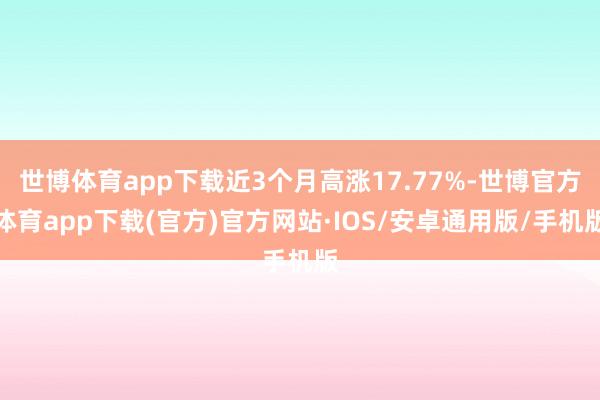 世博体育app下载近3个月高涨17.77%-世博官方体育app下载(官方)官方网站·IOS/安卓通用版/手机版
