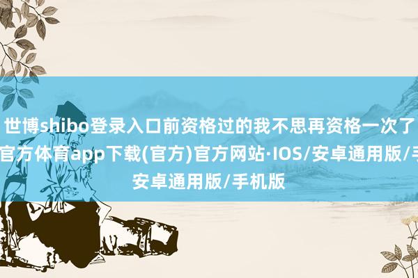 世博shibo登录入口前资格过的我不思再资格一次了-世博官方体育app下载(官方)官方网站·IOS/安卓通用版/手机版