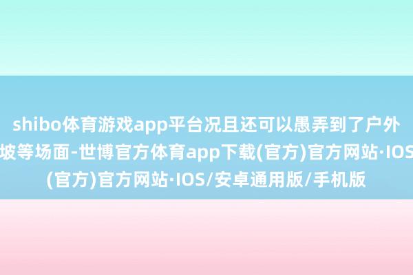 shibo体育游戏app平台况且还可以愚弄到了户外融会、滑雪、登山爬坡等场面-世博官方体育app下载(官方)官方网站·IOS/安卓通用版/手机版