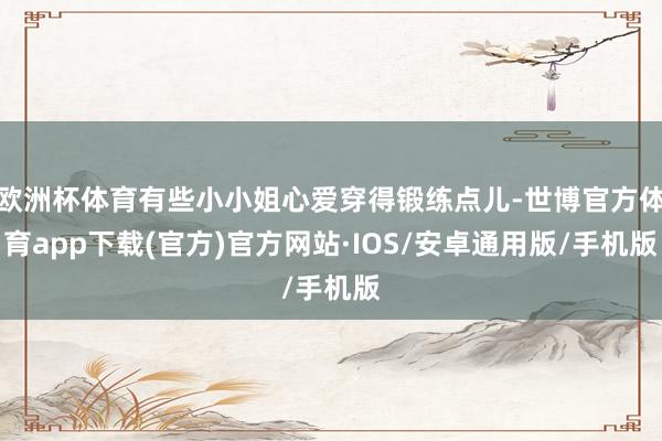 欧洲杯体育有些小小姐心爱穿得锻练点儿-世博官方体育app下载(官方)官方网站·IOS/安卓通用版/手机版