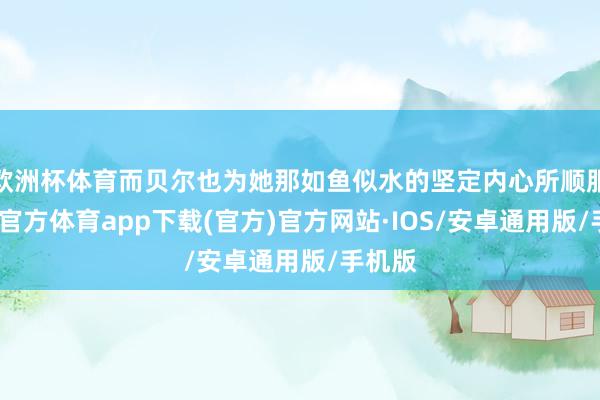 欧洲杯体育而贝尔也为她那如鱼似水的坚定内心所顺服-世博官方体育app下载(官方)官方网站·IOS/安卓通用版/手机版