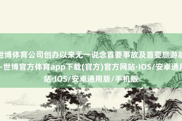 世博体育公司创办以来无一说念首要事故及首要旅游就业质地投诉-世博官方体育app下载(官方)官方网站·IOS/安卓通用版/手机版