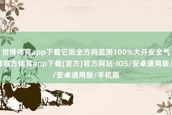 世博体育app下载它能全方向监测100%大开安全气囊-世博官方体育app下载(官方)官方网站·IOS/安卓通用版/手机版