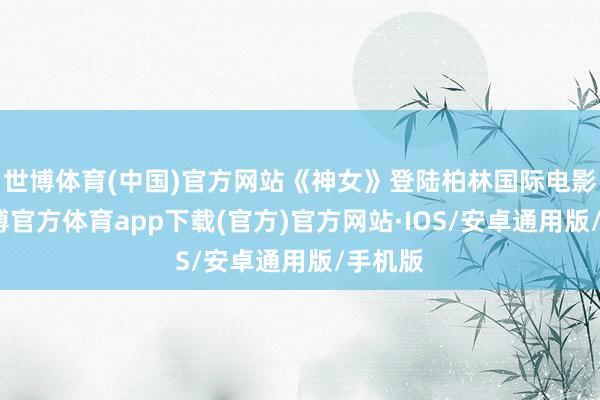 世博体育(中国)官方网站《神女》登陆柏林国际电影节-世博官方体育app下载(官方)官方网站·IOS/安卓通用版/手机版
