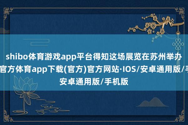 shibo体育游戏app平台得知这场展览在苏州举办-世博官方体育app下载(官方)官方网站·IOS/安卓通用版/手机版