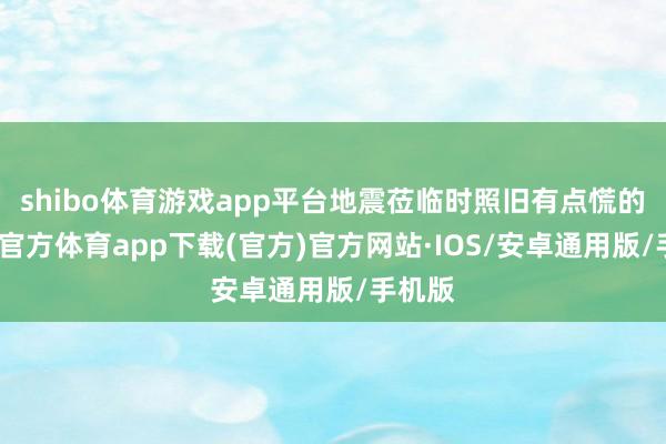 shibo体育游戏app平台地震莅临时照旧有点慌的-世博官方体育app下载(官方)官方网站·IOS/安卓通用版/手机版