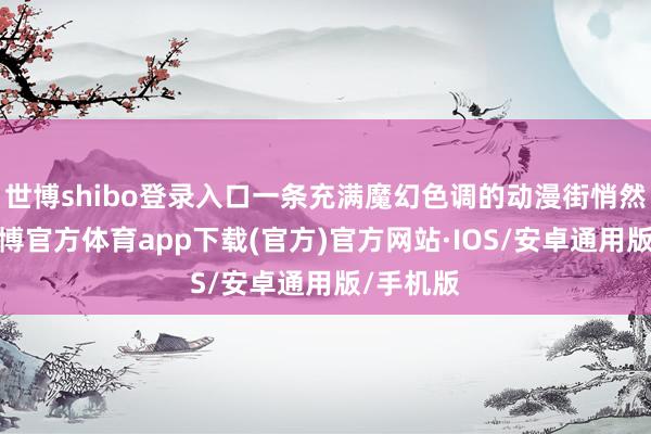 世博shibo登录入口一条充满魔幻色调的动漫街悄然崛起-世博官方体育app下载(官方)官方网站·IOS/安卓通用版/手机版