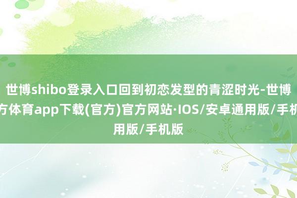 世博shibo登录入口回到初恋发型的青涩时光-世博官方体育app下载(官方)官方网站·IOS/安卓通用版/手机版