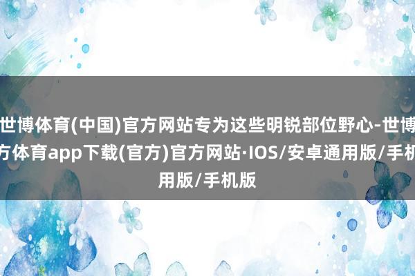 世博体育(中国)官方网站专为这些明锐部位野心-世博官方体育app下载(官方)官方网站·IOS/安卓通用版/手机版