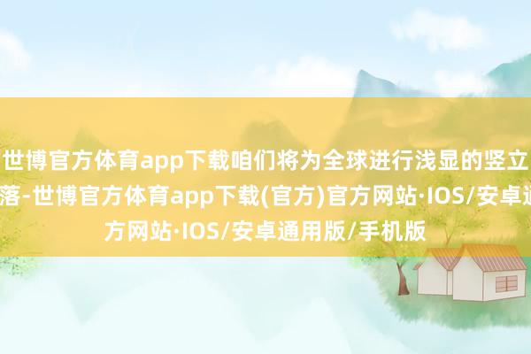 世博官方体育app下载咱们将为全球进行浅显的竖立分析和购买冷落-世博官方体育app下载(官方)官方网站·IOS/安卓通用版/手机版