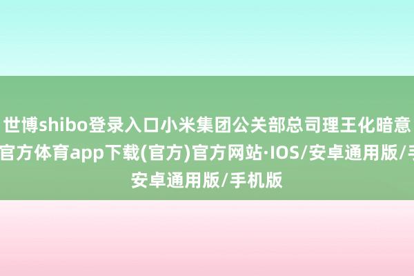 世博shibo登录入口小米集团公关部总司理王化暗意-世博官方体育app下载(官方)官方网站·IOS/安卓通用版/手机版