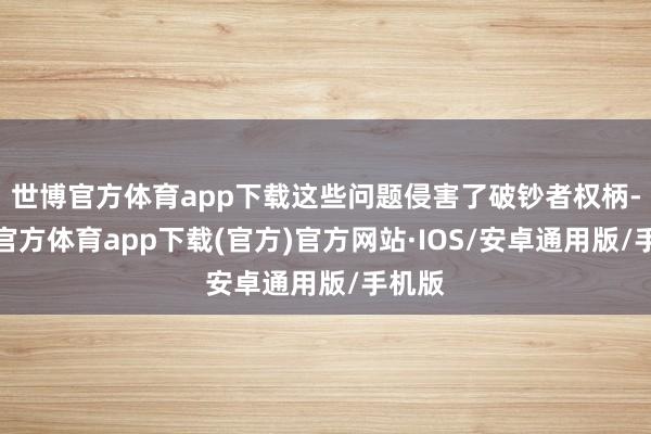 世博官方体育app下载这些问题侵害了破钞者权柄-世博官方体育app下载(官方)官方网站·IOS/安卓通用版/手机版
