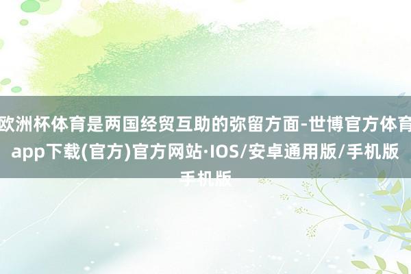 欧洲杯体育是两国经贸互助的弥留方面-世博官方体育app下载(官方)官方网站·IOS/安卓通用版/手机版