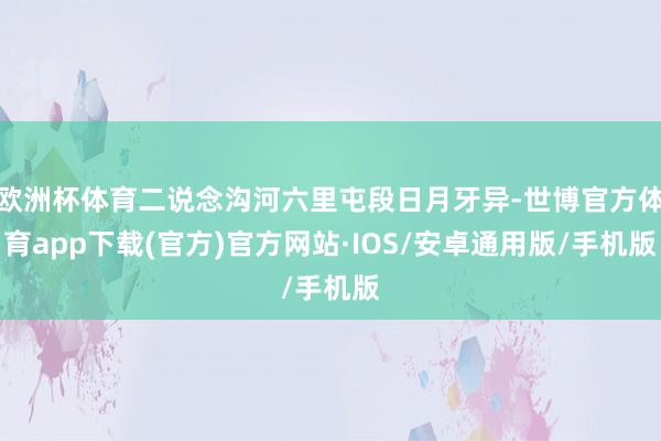 欧洲杯体育二说念沟河六里屯段日月牙异-世博官方体育app下载(官方)官方网站·IOS/安卓通用版/手机版