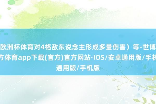 欧洲杯体育对4格敌东说念主形成多量伤害）等-世博官方体育app下载(官方)官方网站·IOS/安卓通用版/手机版