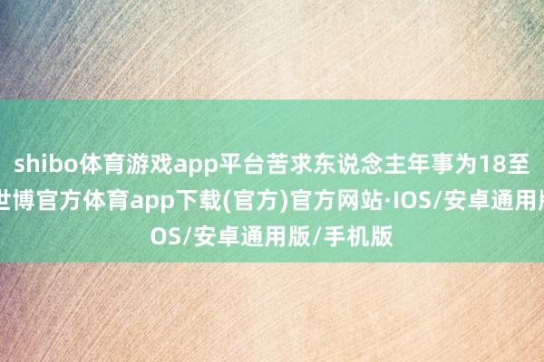 shibo体育游戏app平台苦求东说念主年事为18至59周岁-世博官方体育app下载(官方)官方网站·IOS/安卓通用版/手机版