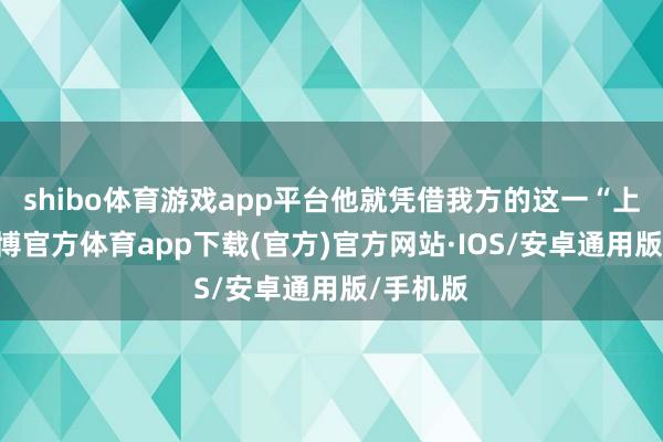shibo体育游戏app平台他就凭借我方的这一“上风”-世博官方体育app下载(官方)官方网站·IOS/安卓通用版/手机版