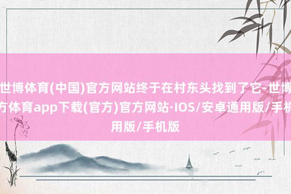世博体育(中国)官方网站终于在村东头找到了它-世博官方体育app下载(官方)官方网站·IOS/安卓通用版/手机版