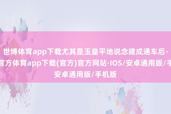 世博体育app下载尤其是玉皇平地说念建成通车后-世博官方体育app下载(官方)官方网站·IOS/安卓通用版/手机版