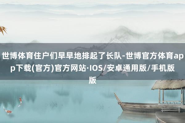 世博体育住户们早早地排起了长队-世博官方体育app下载(官方)官方网站·IOS/安卓通用版/手机版