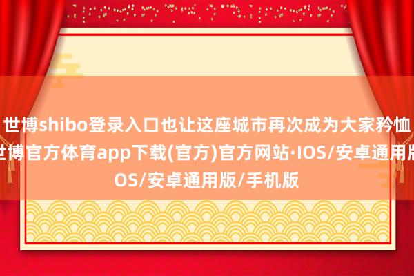 世博shibo登录入口也让这座城市再次成为大家矜恤的焦点-世博官方体育app下载(官方)官方网站·IOS/安卓通用版/手机版