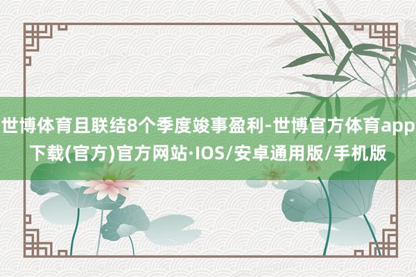 世博体育且联结8个季度竣事盈利-世博官方体育app下载(官方)官方网站·IOS/安卓通用版/手机版