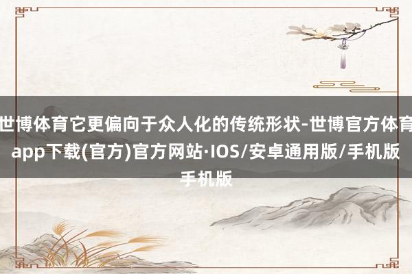 世博体育它更偏向于众人化的传统形状-世博官方体育app下载(官方)官方网站·IOS/安卓通用版/手机版