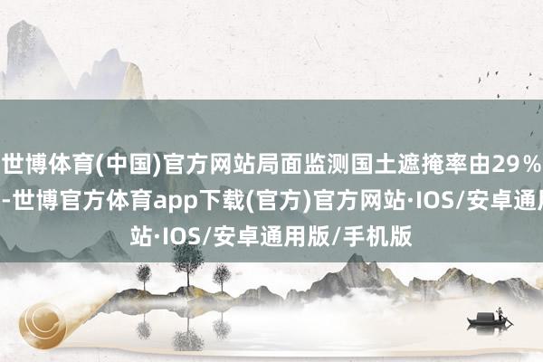 世博体育(中国)官方网站局面监测国土遮掩率由29％耕作至44％-世博官方体育app下载(官方)官方网站·IOS/安卓通用版/手机版