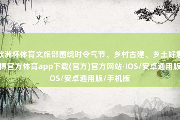 欧洲杯体育文旅部围绕时令气节、乡村古建、乡土好意思食-世博官方体育app下载(官方)官方网站·IOS/安卓通用版/手机版