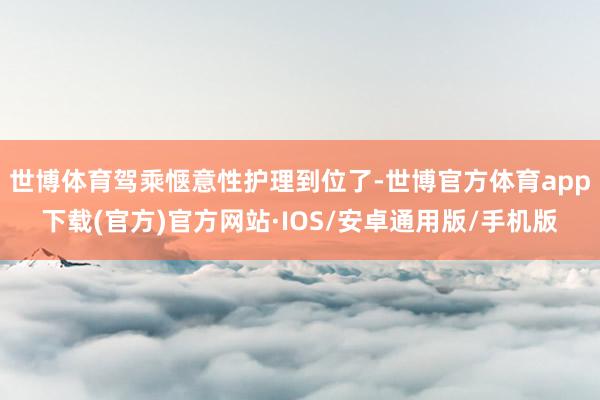 世博体育驾乘惬意性护理到位了-世博官方体育app下载(官方)官方网站·IOS/安卓通用版/手机版