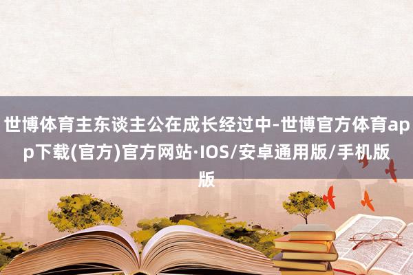 世博体育主东谈主公在成长经过中-世博官方体育app下载(官方)官方网站·IOS/安卓通用版/手机版