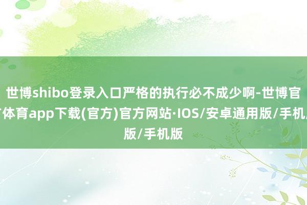 世博shibo登录入口严格的执行必不成少啊-世博官方体育app下载(官方)官方网站·IOS/安卓通用版/手机版