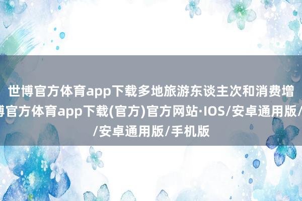 世博官方体育app下载　　多地旅游东谈主次和消费增长-世博官方体育app下载(官方)官方网站·IOS/安卓通用版/手机版