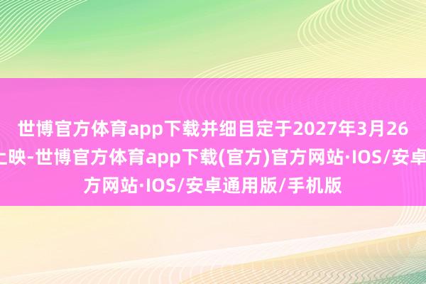 世博官方体育app下载并细目定于2027年3月26日在北好意思上映-世博官方体育app下载(官方)官方网站·IOS/安卓通用版/手机版