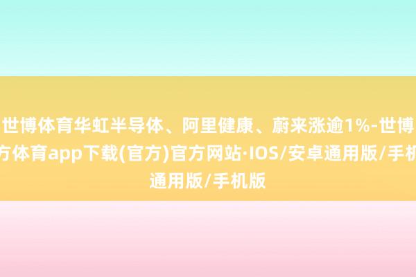 世博体育华虹半导体、阿里健康、蔚来涨逾1%-世博官方体育app下载(官方)官方网站·IOS/安卓通用版/手机版