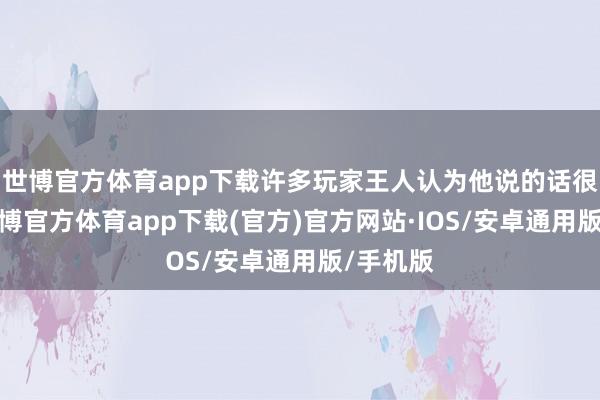 世博官方体育app下载许多玩家王人认为他说的话很离谱-世博官方体育app下载(官方)官方网站·IOS/安卓通用版/手机版